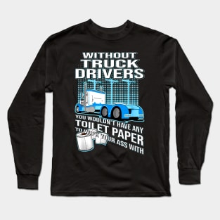 Without Truck Drivers You Wouldn't Have Any Toilet Paper To Wipe Your Ass With Long Sleeve T-Shirt